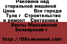 Раковина над стиральной машиной › Цена ­ 1 000 - Все города, Тула г. Строительство и ремонт » Сантехника   . Ханты-Мансийский,Белоярский г.